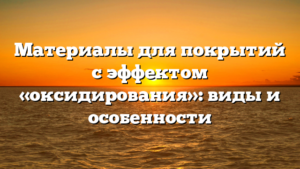 Материалы для покрытий с эффектом «оксидирования»: виды и особенности