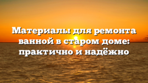 Материалы для ремонта ванной в старом доме: практично и надёжно