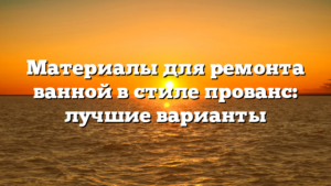 Материалы для ремонта ванной в стиле прованс: лучшие варианты