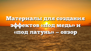 Материалы для создания эффектов «под медь» и «под латунь» — обзор