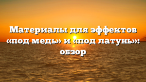 Материалы для эффектов «под медь» и «под латунь»: обзор