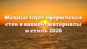 Модные идеи оформления стен в ванной: материалы и стиль 2026