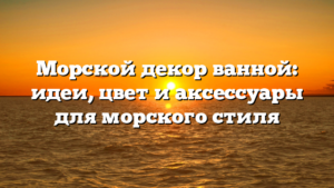 Морской декор ванной: идеи, цвет и аксессуары для морского стиля