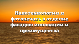 Нанотехнологии и фотопечать в отделке фасадов: инновации и преимущества