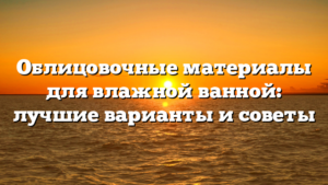 Облицовочные материалы для влажной ванной: лучшие варианты и советы