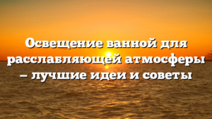 Освещение ванной для расслабляющей атмосферы — лучшие идеи и советы