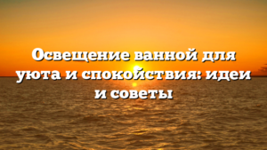 Освещение ванной для уюта и спокойствия: идеи и советы