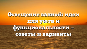 Освещение ванной: идеи для уюта и функциональности — советы и варианты