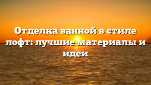 Отделка ванной в стиле лофт: лучшие материалы и идеи
