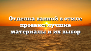 Отделка ванной в стиле прованс: лучшие материалы и их выбор