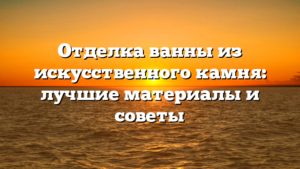 Отделка ванны из искусственного камня: лучшие материалы и советы