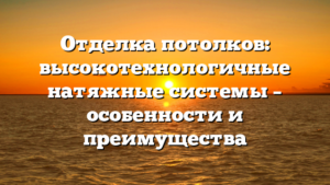 Отделка потолков: высокотехнологичные натяжные системы – особенности и преимущества