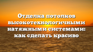 Отделка потолков высокотехнологичными натяжными системами: как сделать красиво