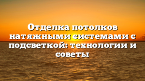 Отделка потолков натяжными системами с подсветкой: технологии и советы