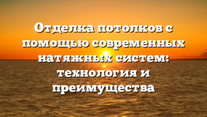 Отделка потолков с помощью современных натяжных систем: технология и преимущества