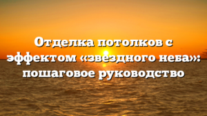 Отделка потолков с эффектом «звездного неба»: пошаговое руководство