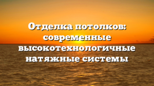 Отделка потолков: современные высокотехнологичные натяжные системы