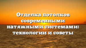 Отделка потолков современными натяжными системами: технологии и советы