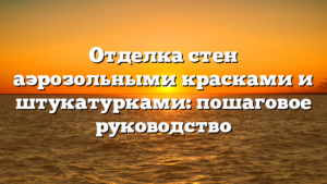 Отделка стен аэрозольными красками и штукатурками: пошаговое руководство
