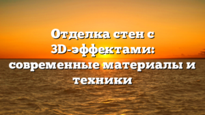 Отделка стен с 3D-эффектами: современные материалы и техники