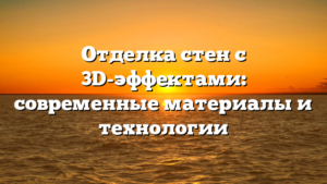 Отделка стен с 3D-эффектами: современные материалы и технологии