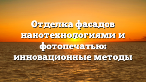 Отделка фасадов нанотехнологиями и фотопечатью: инновационные методы