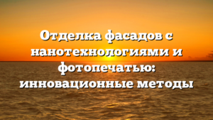 Отделка фасадов с нанотехнологиями и фотопечатью: инновационные методы