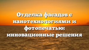 Отделка фасадов с нанотехнологиями и фотопечатью: инновационные решения