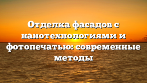 Отделка фасадов с нанотехнологиями и фотопечатью: современные методы