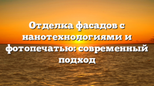 Отделка фасадов с нанотехнологиями и фотопечатью: современный подход