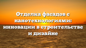 Отделка фасадов с нанотехнологиями: инновации в строительстве и дизайне