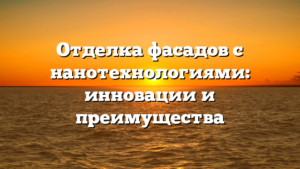Отделка фасадов с нанотехнологиями: инновации и преимущества