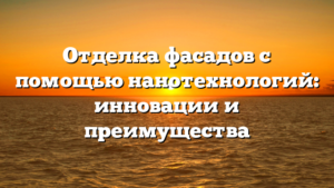 Отделка фасадов с помощью нанотехнологий: инновации и преимущества