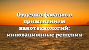 Отделка фасадов с применением нанотехнологий: инновационные решения