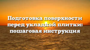 Подготовка поверхности перед укладкой плитки: пошаговая инструкция