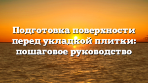 Подготовка поверхности перед укладкой плитки: пошаговое руководство
