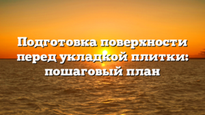 Подготовка поверхности перед укладкой плитки: пошаговый план