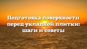 Подготовка поверхности перед укладкой плитки: шаги и советы