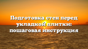 Подготовка стен перед укладкой плитки: пошаговая инструкция