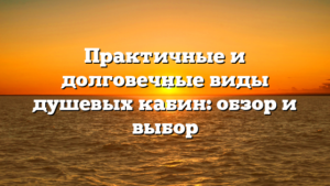 Практичные и долговечные виды душевых кабин: обзор и выбор