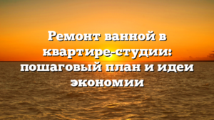 Ремонт ванной в квартире-студии: пошаговый план и идеи экономии
