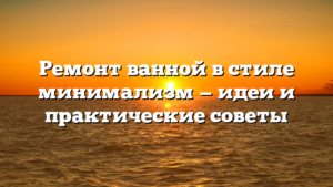 Ремонт ванной в стиле минимализм — идеи и практические советы