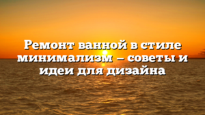 Ремонт ванной в стиле минимализм — советы и идеи для дизайна