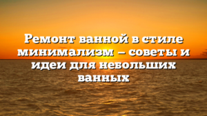 Ремонт ванной в стиле минимализм — советы и идеи для небольших ванных