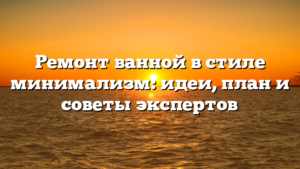 Ремонт ванной в стиле минимализм: идеи, план и советы экспертов
