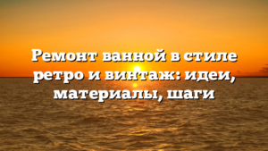Ремонт ванной в стиле ретро и винтаж: идеи, материалы, шаги