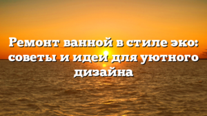 Ремонт ванной в стиле эко: советы и идеи для уютного дизайна