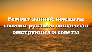 Ремонт ванной комнаты своими руками: пошаговая инструкция и советы