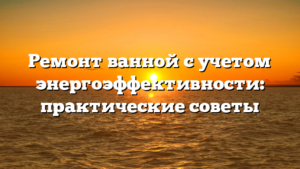 Ремонт ванной с учетом энергоэффективности: практические советы