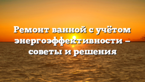 Ремонт ванной с учётом энергоэффективности — советы и решения